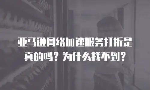 亚马逊网络加速服务打折是真的吗？为什么找不到？