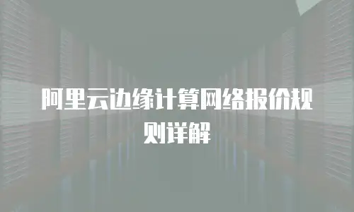  阿里云边缘计算网络报价规则详解