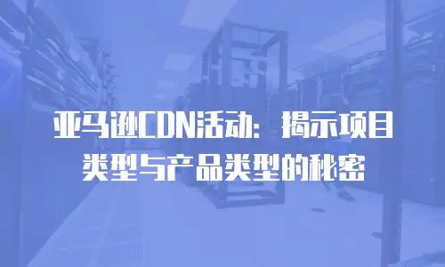 亚马逊CDN活动：揭示项目类型与产品类型的秘密