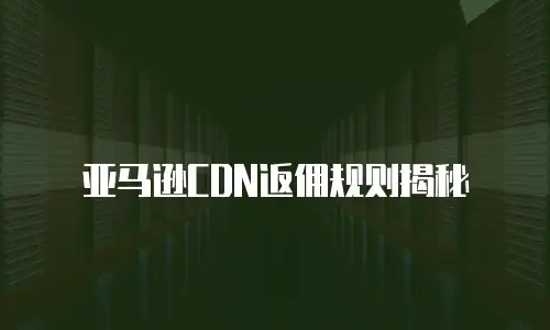 亚马逊CDN返佣规则揭秘