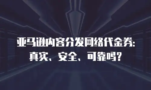 亚马逊内容分发网络代金券：真实、安全、可靠吗？