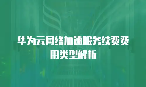 华为云网络加速服务续费费用类型解析