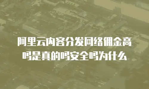 阿里云内容分发网络佣金高吗是真的吗安全吗为什么