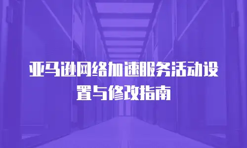 亚马逊网络加速服务活动设置与修改指南