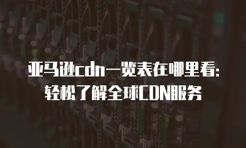 亚马逊cdn一览表在哪里看：轻松了解全球CDN服务