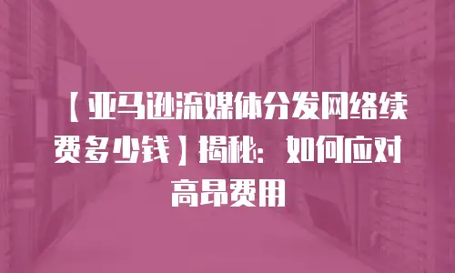 【亚马逊流媒体分发网络续费多少钱】揭秘：如何应对高昂费用