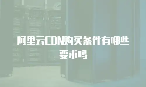 阿里云CDN购买条件有哪些要求吗