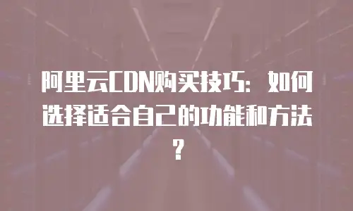 阿里云CDN购买技巧：如何选择适合自己的功能和方法？