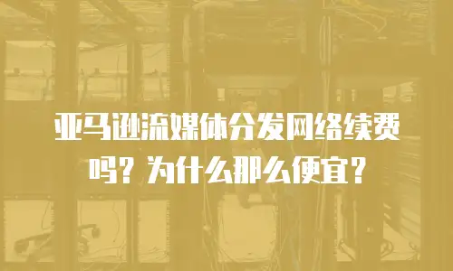 亚马逊流媒体分发网络续费吗？为什么那么便宜？