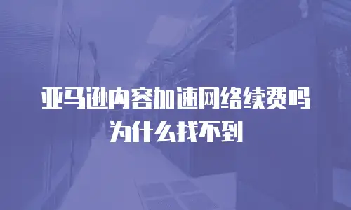 亚马逊内容加速网络续费吗为什么找不到