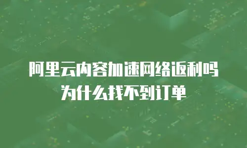 阿里云内容加速网络返利吗为什么找不到订单