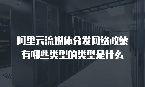 阿里云流媒体分发网络政策有哪些类型的类型是什么