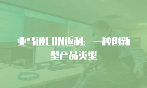 亚马逊CDN返利：一种创新型产品类型