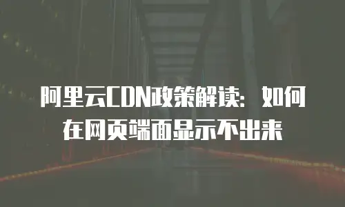 阿里云CDN政策解读：如何在网页端面显示不出来