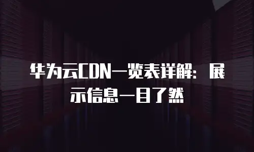 华为云CDN一览表详解：展示信息一目了然