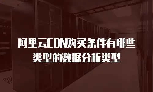 阿里云CDN购买条件有哪些类型的数据分析类型