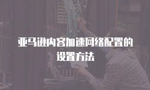 亚马逊内容加速网络配置的设置方法