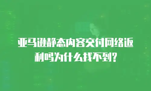 亚马逊静态内容交付网络返利吗为什么找不到?
