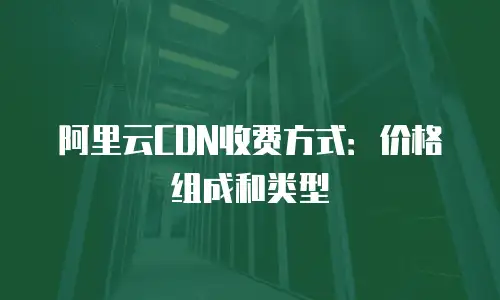 阿里云CDN收费方式：价格组成和类型
