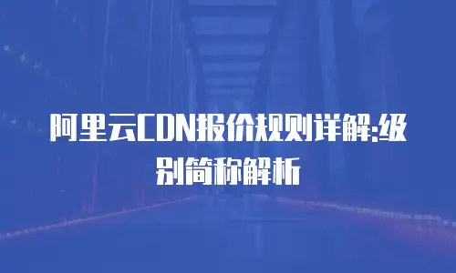 阿里云CDN报价规则详解:级别简称解析