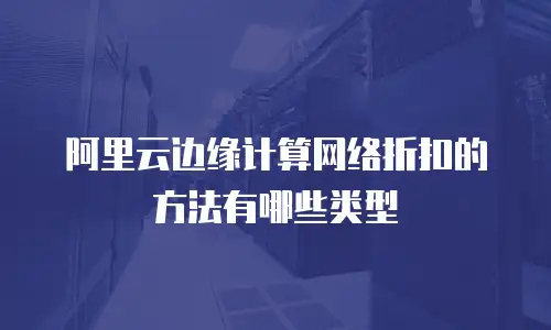 阿里云边缘计算网络折扣的方法有哪些类型