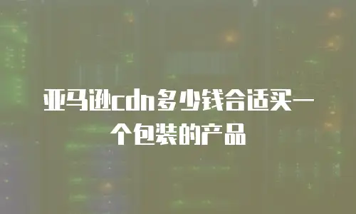 亚马逊cdn多少钱合适买一个包装的产品