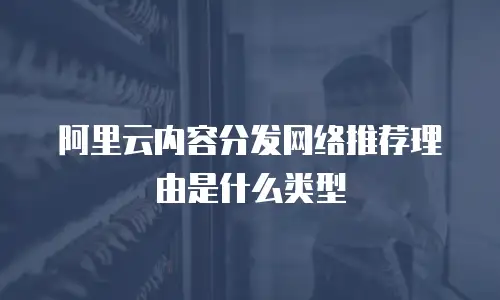 阿里云内容分发网络推荐理由是什么类型