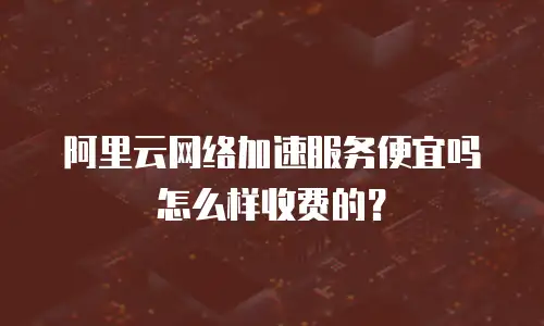 阿里云网络加速服务便宜吗怎么样收费的？