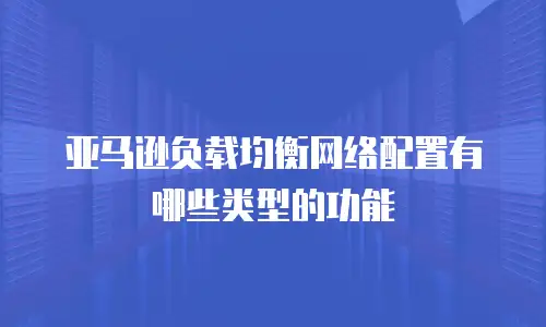 亚马逊负载均衡网络配置有哪些类型的功能