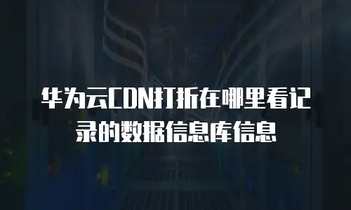 华为云CDN打折在哪里看记录的数据信息库信息