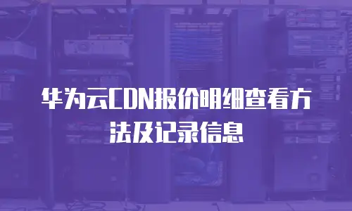 华为云CDN报价明细查看方法及记录信息