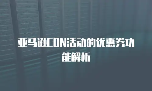 亚马逊CDN活动的优惠券功能解析