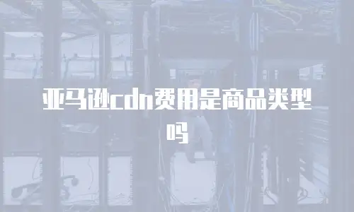 亚马逊cdn费用是商品类型吗