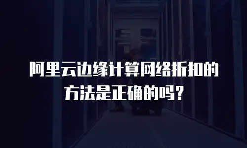 阿里云边缘计算网络折扣的方法是正确的吗？