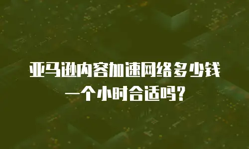 亚马逊内容加速网络多少钱一个小时合适吗？