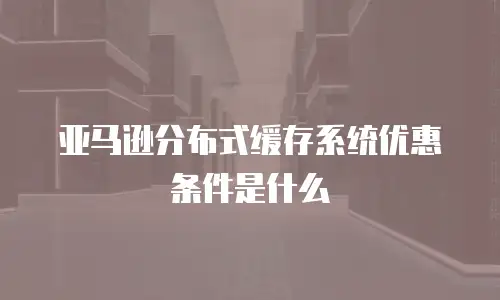 亚马逊分布式缓存系统优惠条件是什么