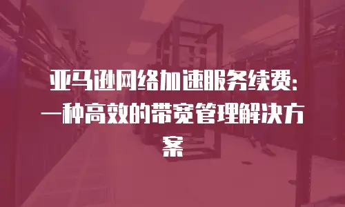 亚马逊网络加速服务续费：一种高效的带宽管理解决方案