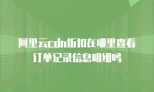 阿里云cdn折扣在哪里查看订单记录信息明细吗