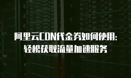 阿里云CDN代金券如何使用：轻松获取流量加速服务