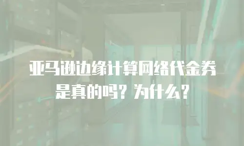 亚马逊边缘计算网络代金券是真的吗？为什么？
