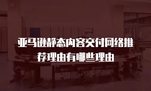 亚马逊静态内容交付网络推荐理由有哪些理由