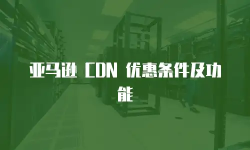 亚马逊 CDN 优惠条件及功能