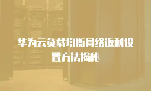 华为云负载均衡网络返利设置方法揭秘