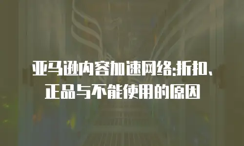 亚马逊内容加速网络:折扣、正品与不能使用的原因