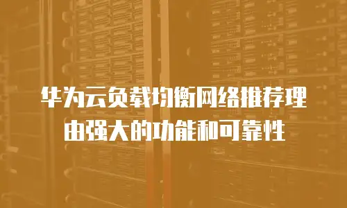 华为云负载均衡网络推荐理由强大的功能和可靠性