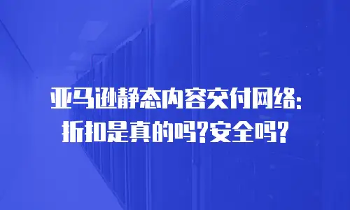 亚马逊静态内容交付网络: 折扣是真的吗?安全吗?