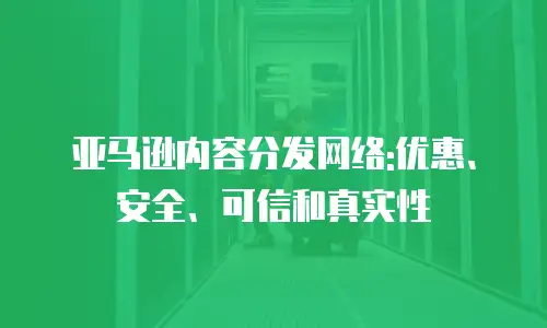 亚马逊内容分发网络:优惠、安全、可信和真实性