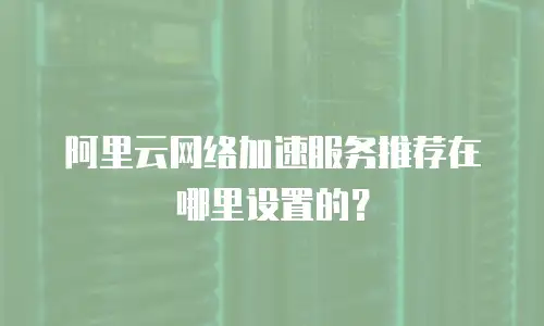阿里云网络加速服务推荐在哪里设置的？