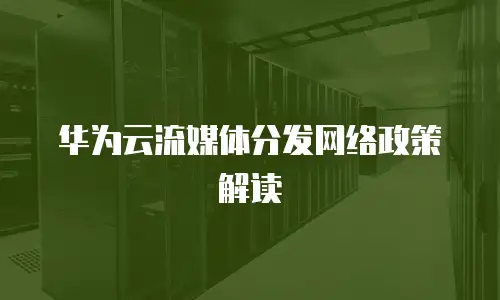 华为云流媒体分发网络政策解读