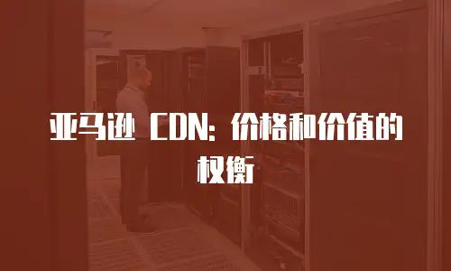 亚马逊 CDN: 价格和价值的权衡